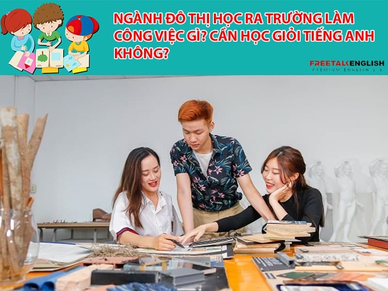 Ngành Đô thị học ra trường làm công việc gì? Cần học giỏi tiếng Anh không?