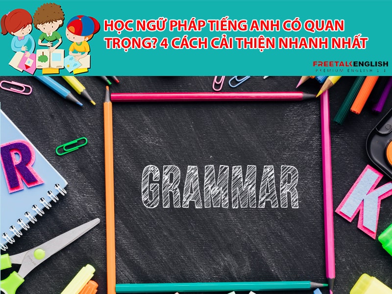 Học ngữ pháp tiếng Anh có quan trọng? 4 cách cải thiện nhanh nhất
