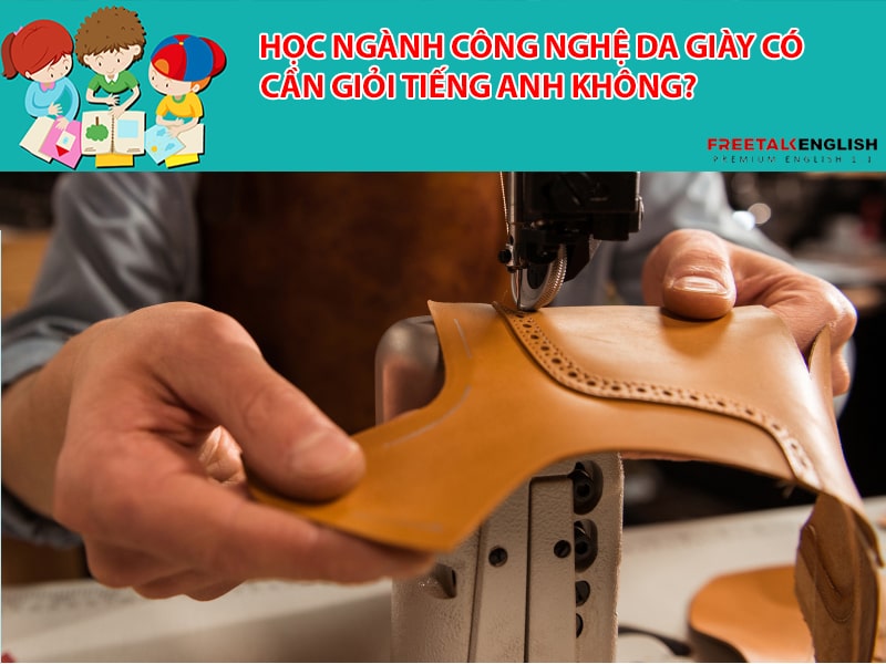 Học ngành công nghệ da giày có cần giỏi tiếng Anh không?