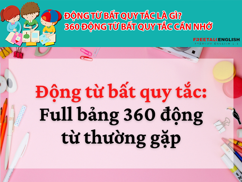 Động từ bất quy tắc là gì? 360 động từ bất quy tắc cần nhớ