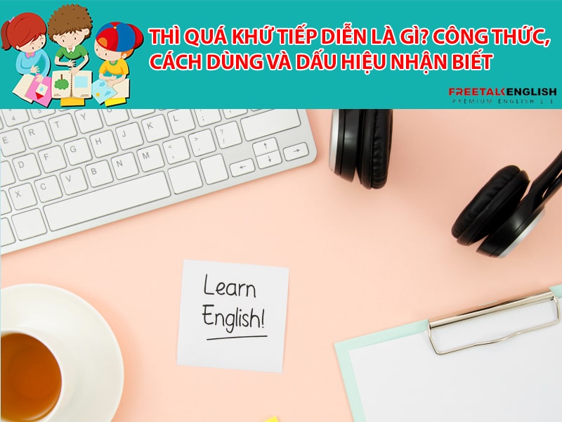 Thì quá khứ tiếp diễn là gì? Công thức, cách dùng và dấu hiệu nhận biết
