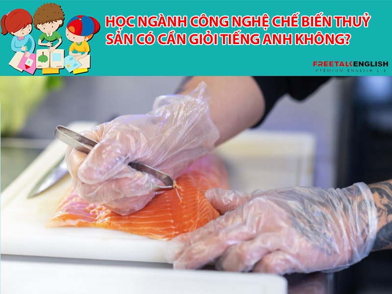 Học ngành Công nghệ chế biến thuỷ sản có cần giỏi tiếng Anh không?