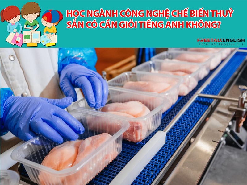 Học ngành Công nghệ chế biến thuỷ sản có cần giỏi tiếng Anh không?