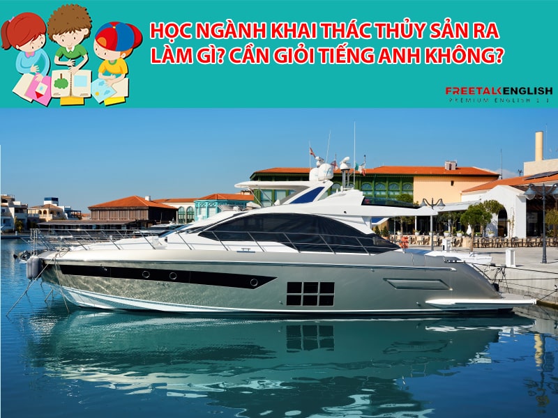 Học ngành khai thác thủy sản ra làm gì? Cần giỏi tiếng Anh không?