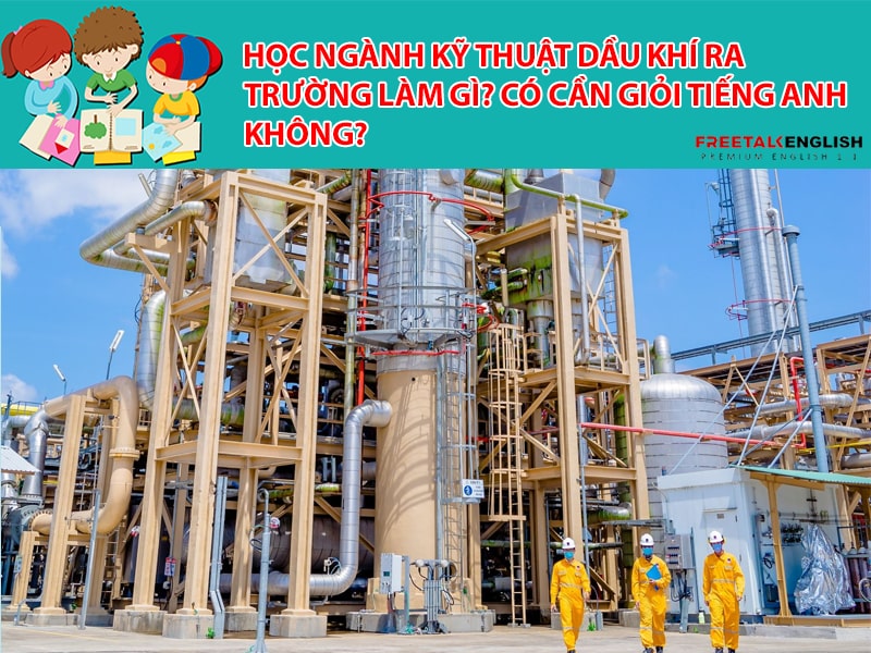 Học ngành kỹ thuật dầu khí ra trường làm gì? Có cần giỏi Tiếng Anh không?