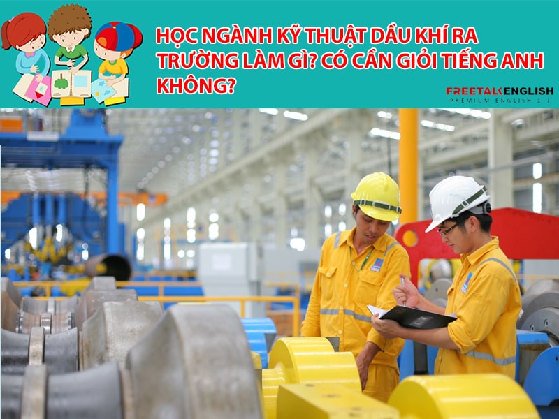 Học ngành kỹ thuật dầu khí ra trường làm gì? Có cần giỏi Tiếng Anh không?