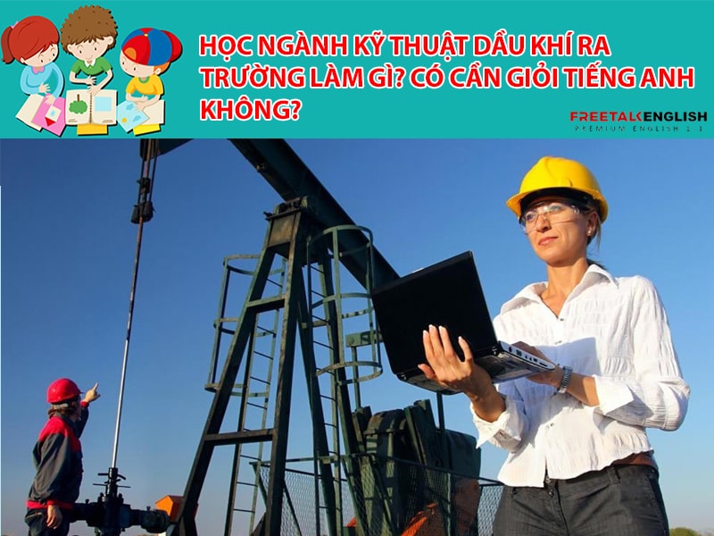 Học ngành kỹ thuật dầu khí ra trường làm gì? Có cần giỏi Tiếng Anh không?