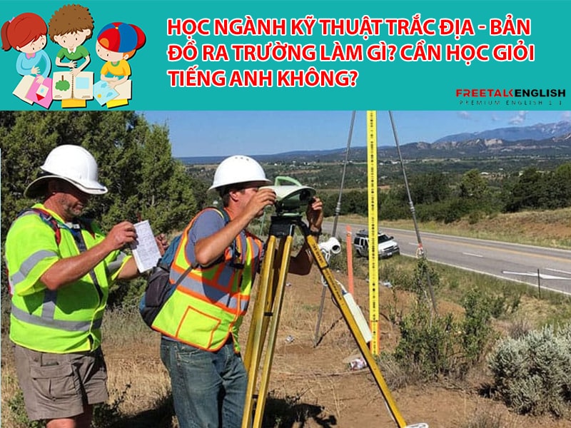 Học ngành Kỹ thuật trắc địa - bản đồ ra trường làm gì? Cần học giỏi Tiếng Anh không?