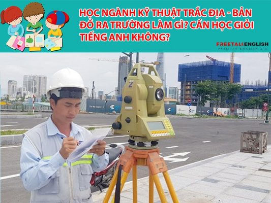 Học ngành Kỹ thuật trắc địa - bản đồ ra trường làm gì? Cần học giỏi Tiếng Anh không?