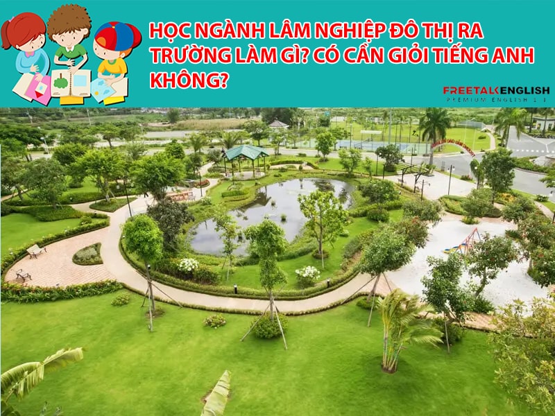 Học ngành Lâm nghiệp đô thị ra trường làm gì? Có cần giỏi Tiếng Anh không?