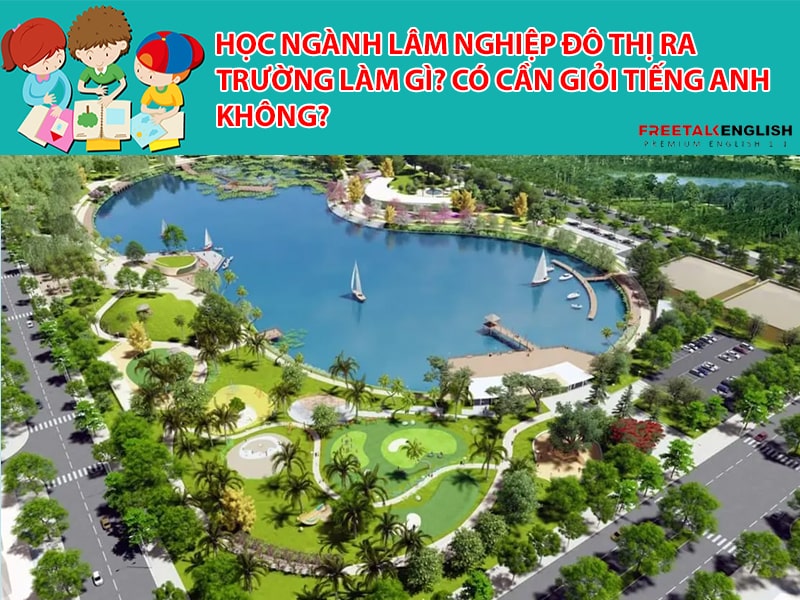 Học ngành Lâm nghiệp đô thị ra trường làm gì? Có cần giỏi Tiếng Anh không?