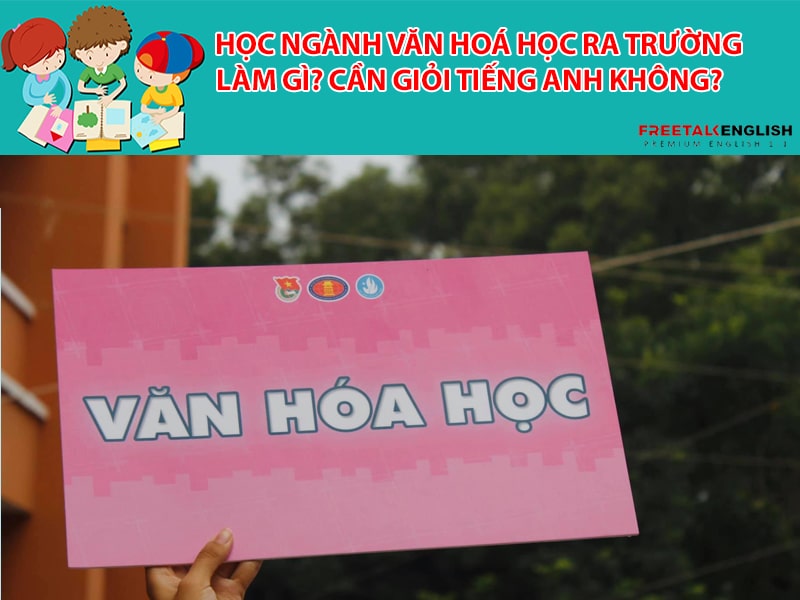 Học ngành văn hoá học ra trường làm gì? Cần giỏi tiếng Anh không?