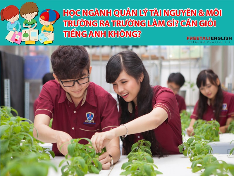 Học ngành Quản lý tài nguyên & môi trường ra trường làm gì? Cần giỏi Tiếng Anh không?