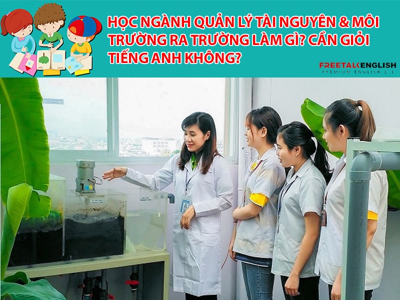 Học ngành Quản lý tài nguyên & môi trường ra trường làm gì? Cần giỏi Tiếng Anh không?
