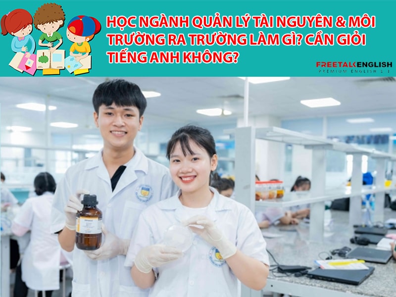 Học ngành Quản lý tài nguyên & môi trường ra trường làm gì? Cần giỏi Tiếng Anh không?