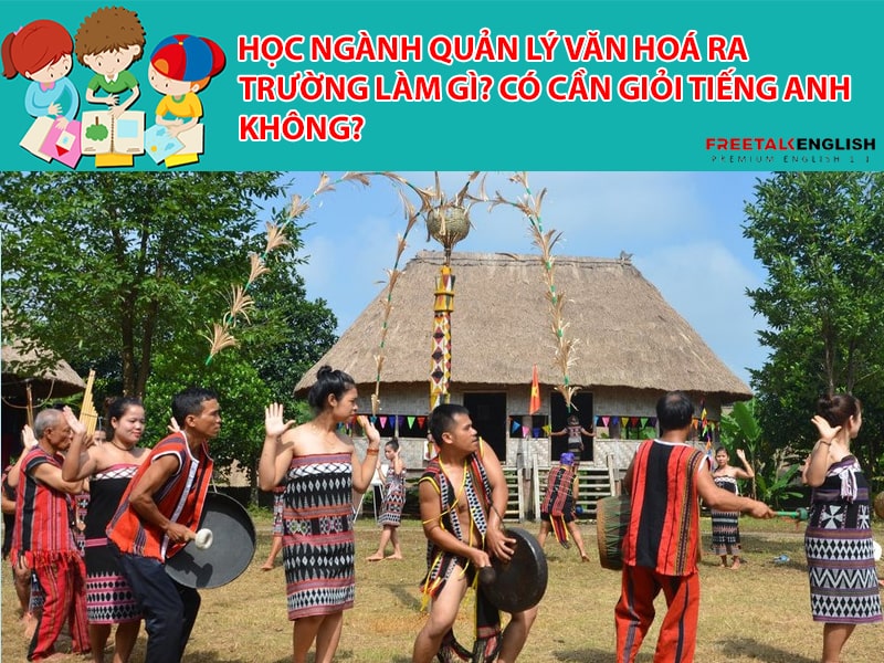 Học ngành quản lý văn hoá ra trường làm gì? Có cần giỏi tiếng Anh không?