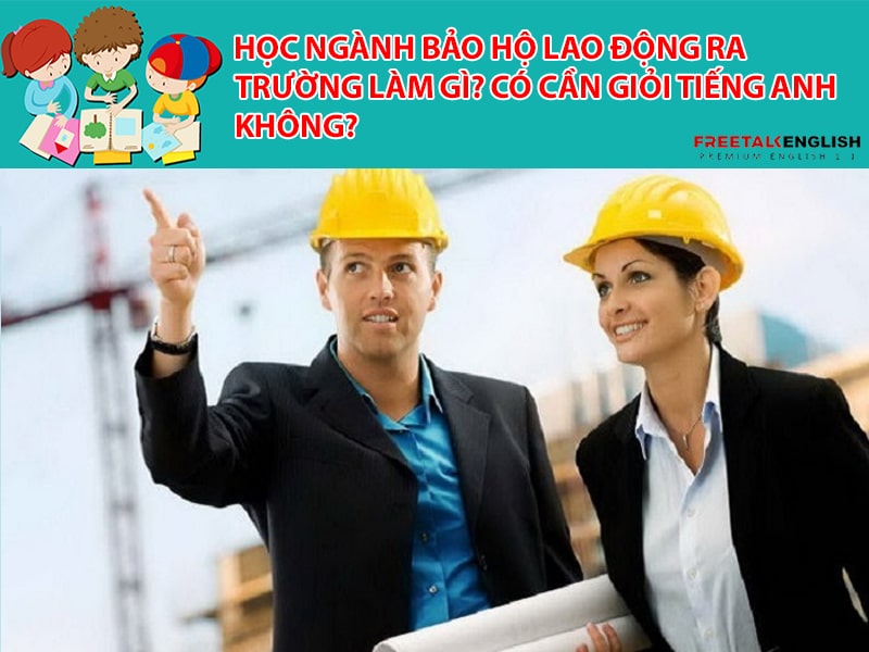 Học ngành bảo hộ lao động ra trường làm gì? Có cần giỏi Tiếng Anh không?