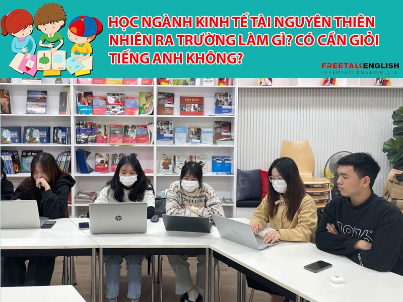 Học ngành Kinh tế tài nguyên thiên nhiên ra trường làm gì? Cần giỏi Tiếng Anh không?