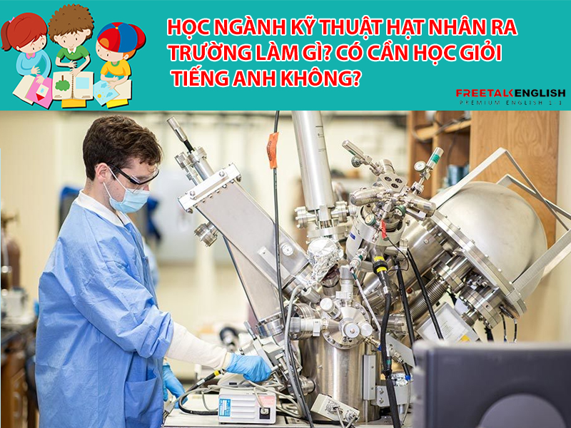 Học ngành Kỹ thuật hạt nhân ra trường làm gì? Có cần học giỏi Tiếng Anh không?