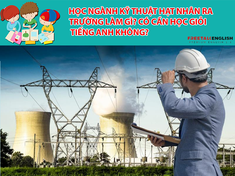 Học ngành Kỹ thuật hạt nhân ra trường làm gì? Có cần học giỏi Tiếng Anh không?