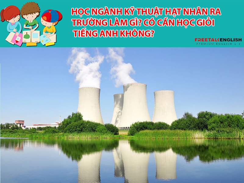 Học ngành Kỹ thuật hạt nhân ra trường làm gì? Có cần học giỏi Tiếng Anh không?