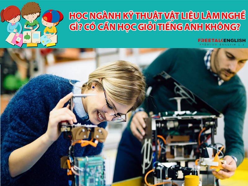 Học ngành Kỹ thuật vật liệu làm nghề gì? Có cần học giỏi tiếng Anh không?