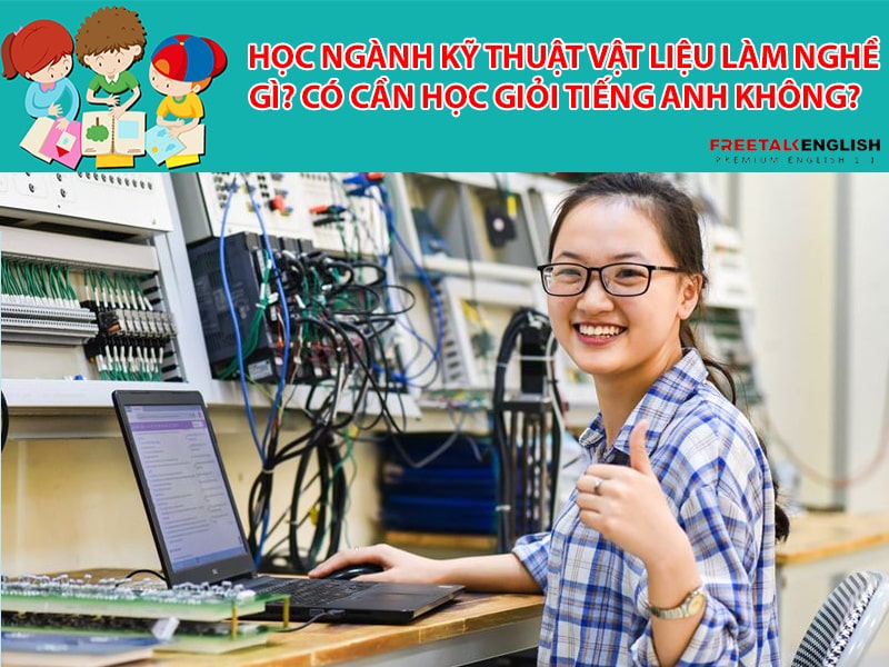 Học ngành Kỹ thuật vật liệu làm nghề gì? Có cần học giỏi tiếng Anh không?