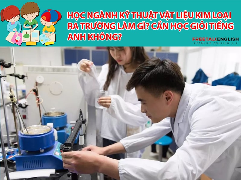 Học ngành Kỹ thuật vật liệu kim loại ra trường làm gì? Cần học giỏi Tiếng Anh không?