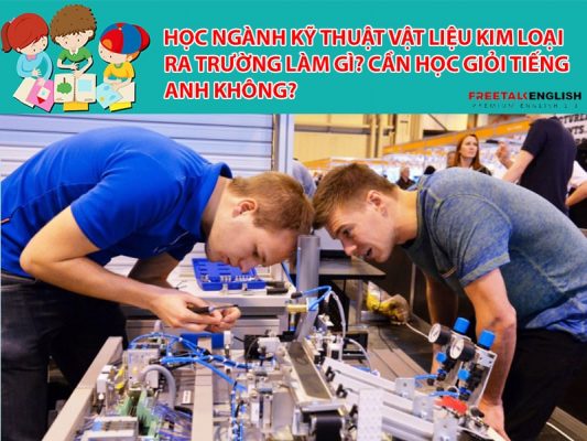 Học ngành Kỹ thuật vật liệu kim loại ra trường làm gì? Cần học giỏi Tiếng Anh không?