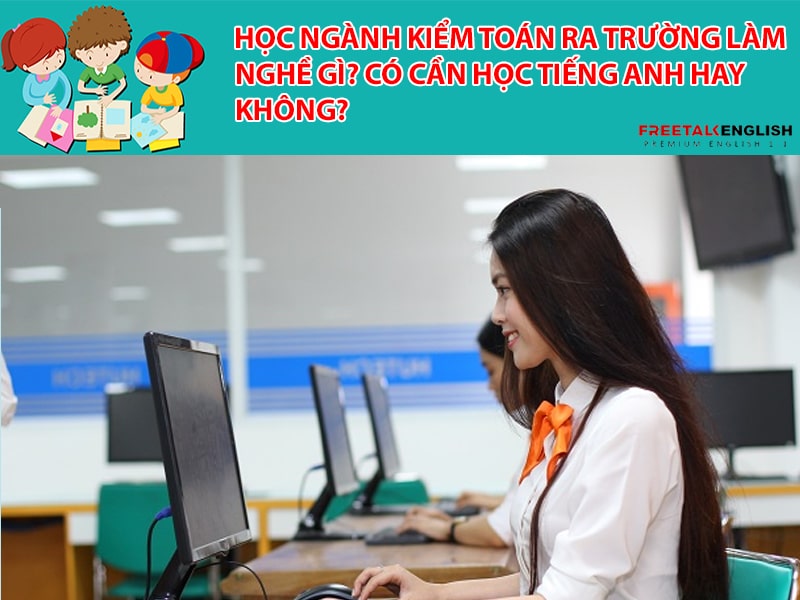 Học ngành kiểm toán ra trường làm nghề gì? Cần học tiếng Anh hay không?