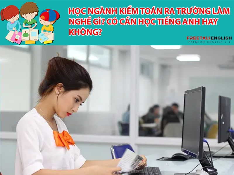 Học ngành kiểm toán ra trường làm nghề gì? Cần học tiếng Anh hay không?