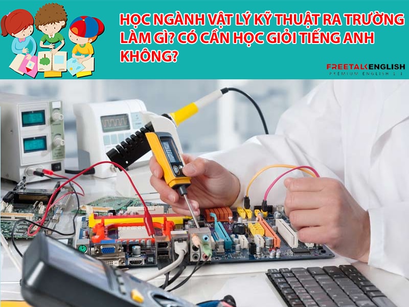 Học ngành Vật lý kỹ thuật ra trường làm gì? Có cần học giỏi Tiếng Anh không?