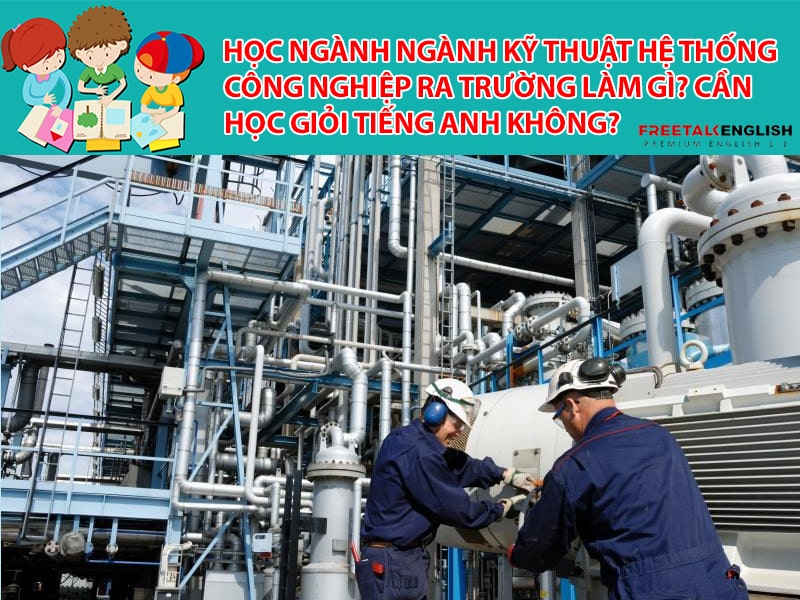 Học ngành Ngành Kỹ thuật hệ thống công nghiệp ra trường làm gì? Cần học giỏi Tiếng Anh không?