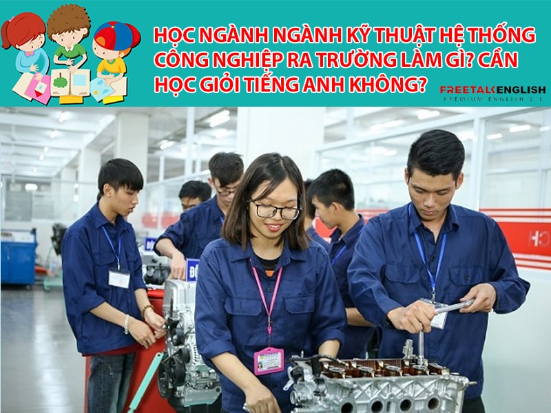 Học ngành Ngành Kỹ thuật hệ thống công nghiệp ra trường làm gì? Cần học giỏi Tiếng Anh không?