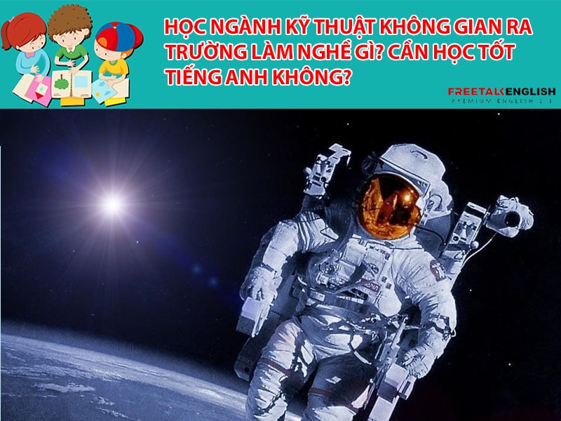 Học ngành Kỹ thuật không gian ra trường làm nghề gì? Cần học tốt tiếng Anh không?