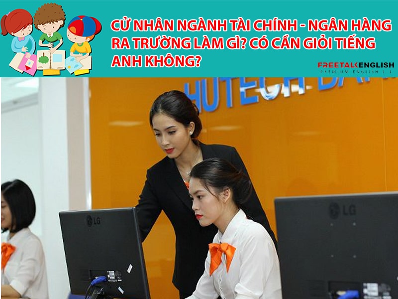 Cử nhân ngành Tài chính - Ngân hàng ra trường làm gì? Có cần giỏi tiếng Anh không?