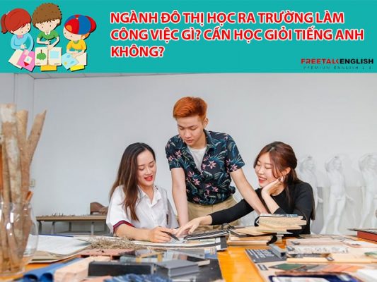 Ngành Đô thị học ra trường làm công việc gì? Cần học giỏi tiếng Anh không?
