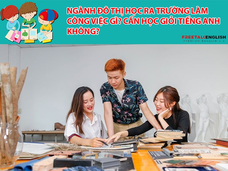 Ngành Đô thị học ra trường làm công việc gì? Cần học giỏi tiếng Anh không?
