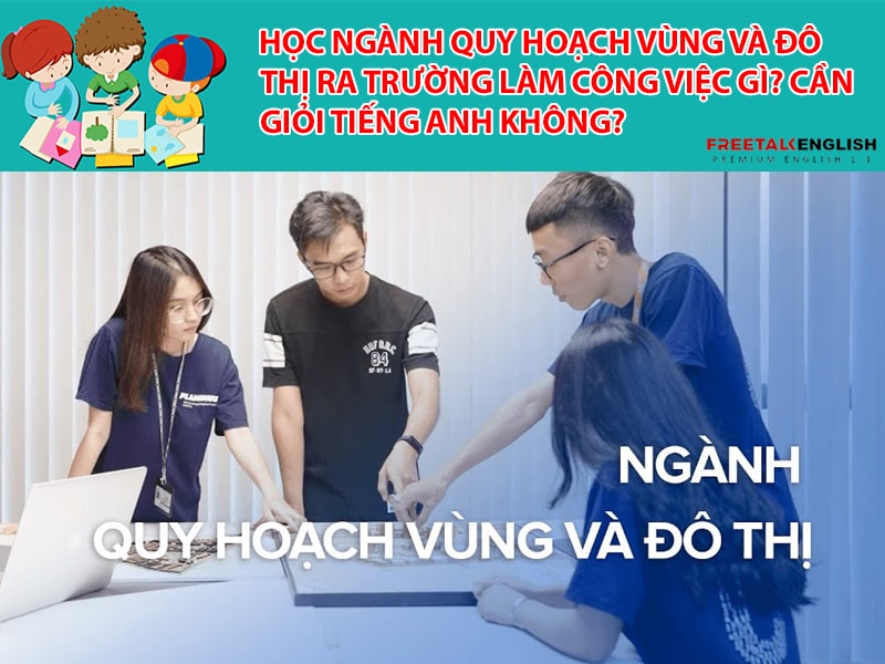 Học ngành Quy hoạch vùng và đô thị ra trường làm công việc gì? Cần giỏi tiếng Anh không?